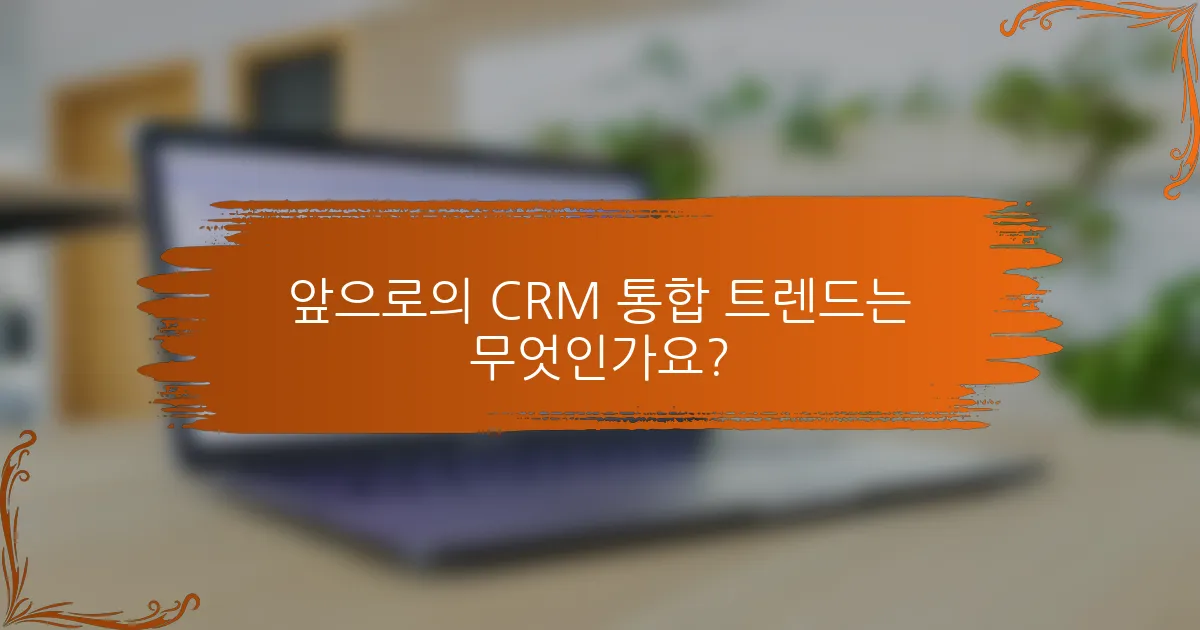 앞으로의 CRM 통합 트렌드는 무엇인가요?