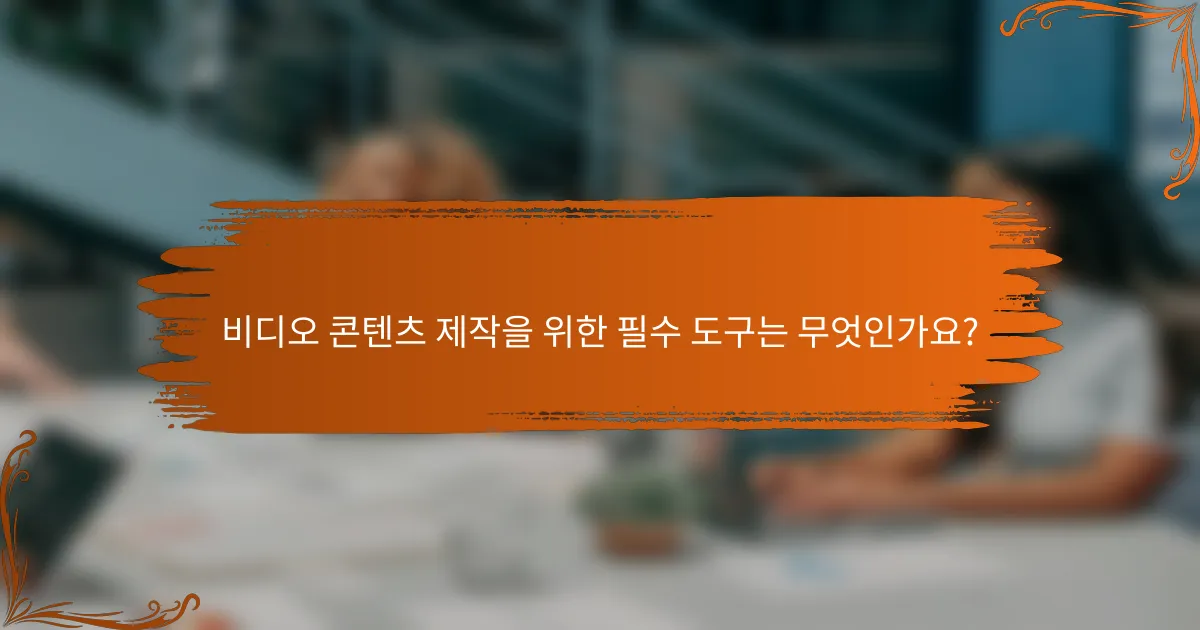 비디오 콘텐츠 제작을 위한 필수 도구는 무엇인가요?