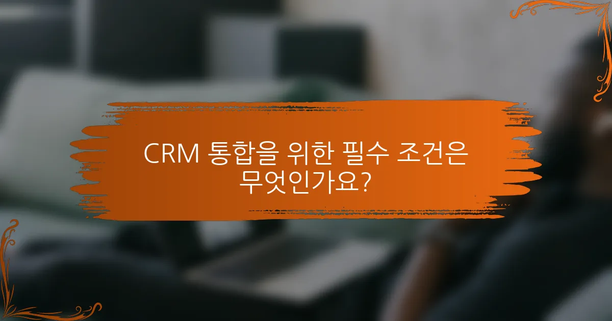 CRM 통합을 위한 필수 조건은 무엇인가요?