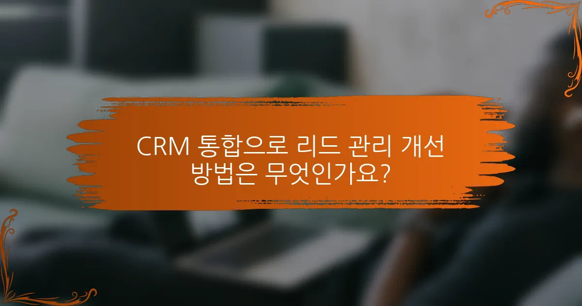 CRM 통합으로 리드 관리 개선 방법은 무엇인가요?