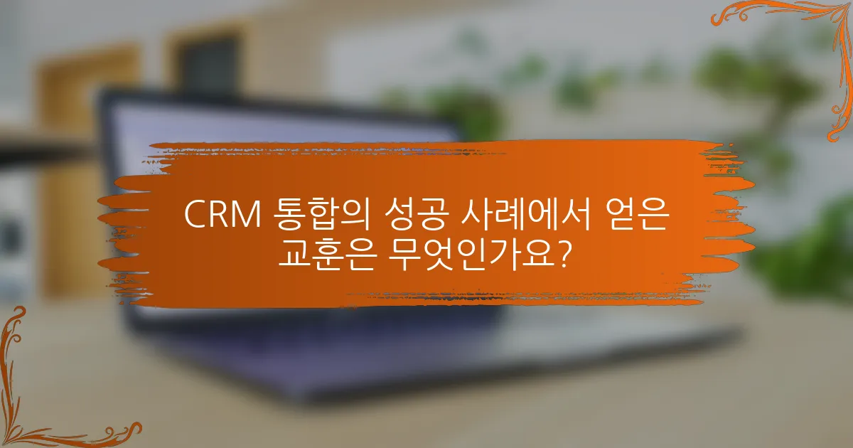 CRM 통합의 성공 사례에서 얻은 교훈은 무엇인가요?