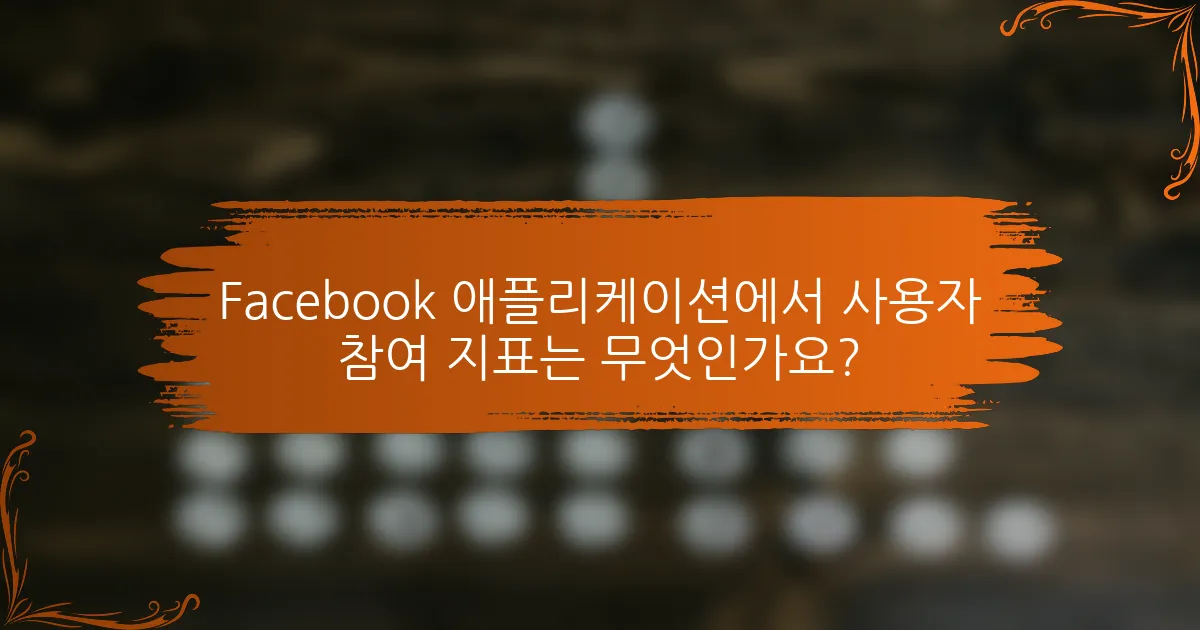 Facebook 애플리케이션에서 사용자 참여 지표는 무엇인가요?