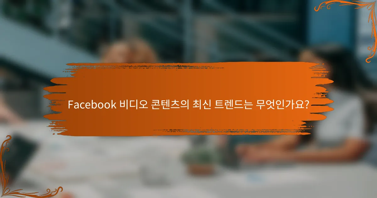 Facebook 비디오 콘텐츠의 최신 트렌드는 무엇인가요?