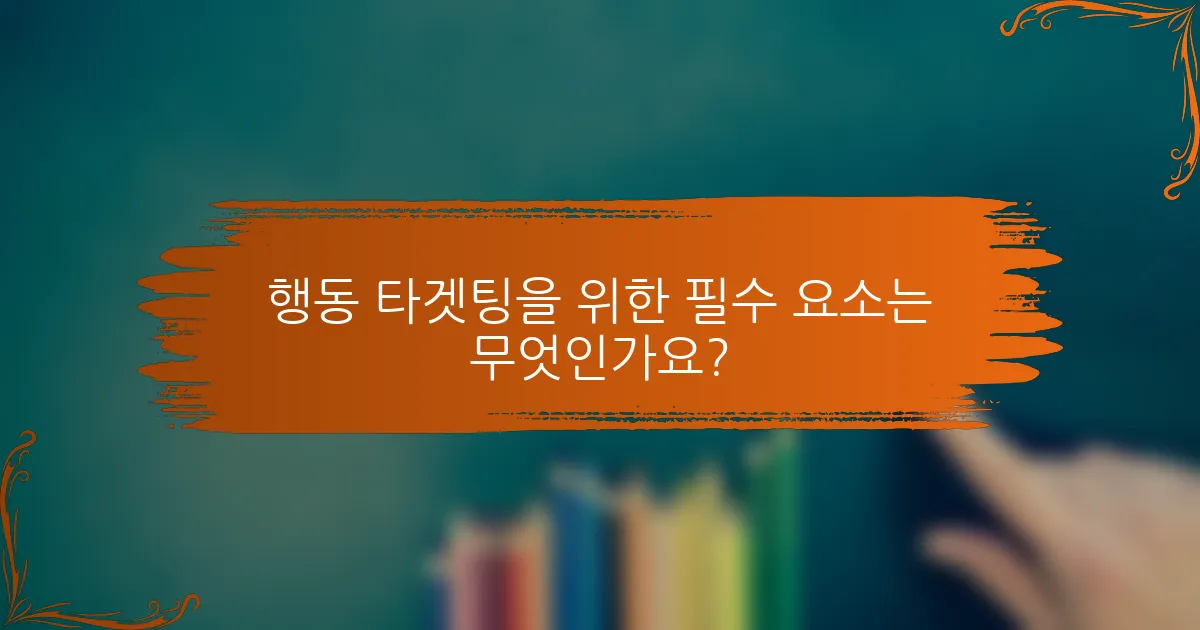 행동 타겟팅을 위한 필수 요소는 무엇인가요?