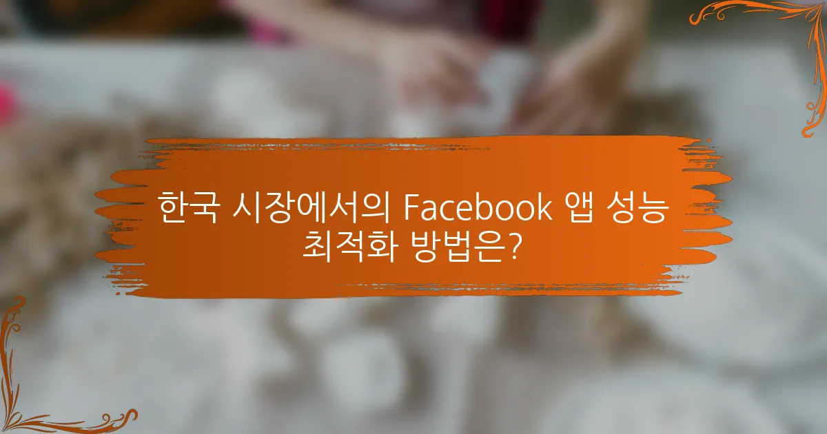 한국 시장에서의 Facebook 앱 성능 최적화 방법은?