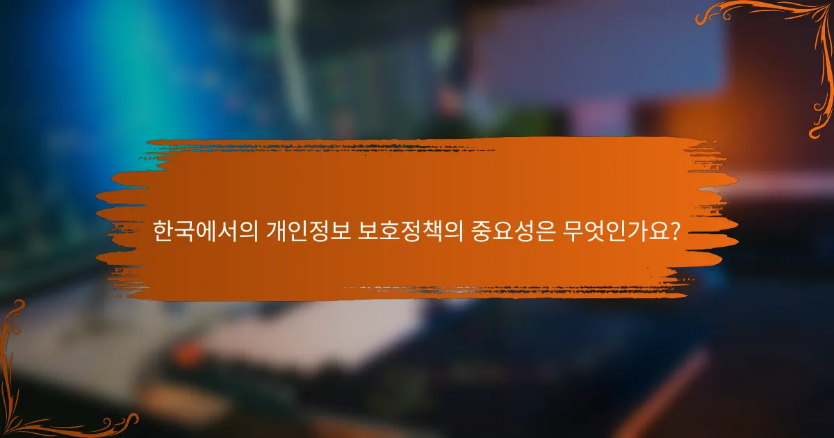 한국에서의 개인정보 보호정책의 중요성은 무엇인가요?