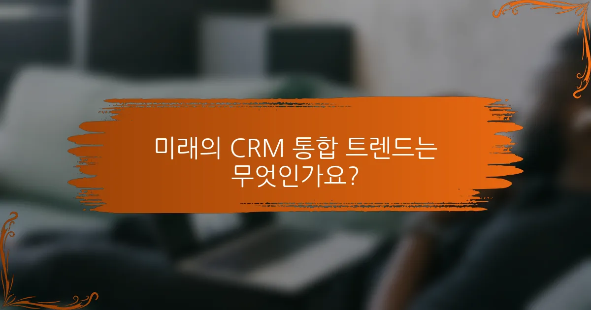미래의 CRM 통합 트렌드는 무엇인가요?