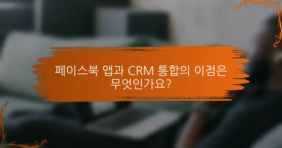 페이스북 앱과 CRM 통합의 이점은 무엇인가요?