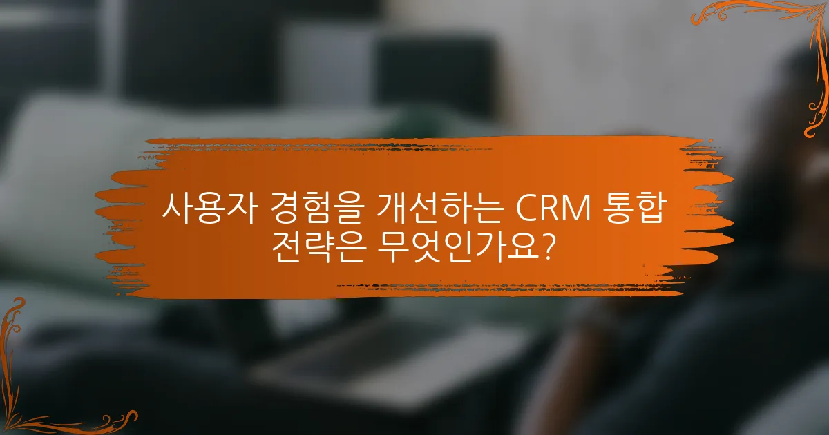 사용자 경험을 개선하는 CRM 통합 전략은 무엇인가요?